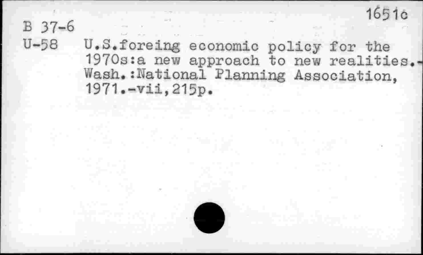 ﻿B 37-6
1651c
U-58 U.S.foreing economic policy for the 1970s:a new approach to new realities. Wash.:National Planning Association, 1971.-vii,215p.